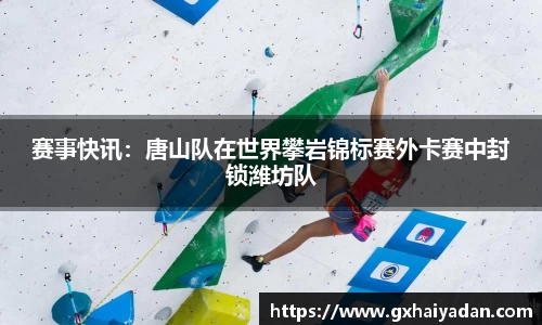 赛事快讯：唐山队在世界攀岩锦标赛外卡赛中封锁潍坊队