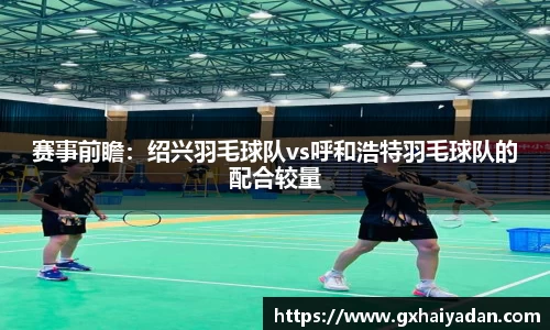 赛事前瞻：绍兴羽毛球队vs呼和浩特羽毛球队的配合较量