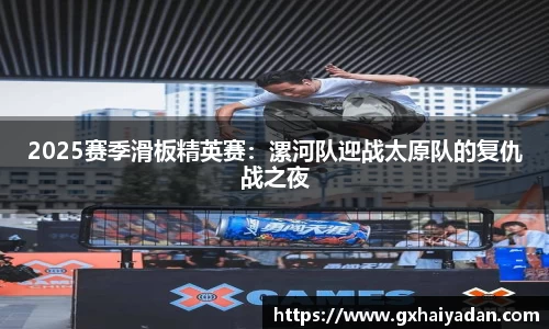 2025赛季滑板精英赛：漯河队迎战太原队的复仇战之夜