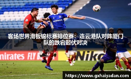 客场世界滑板锦标赛排位赛：连云港队对阵厦门队的跌宕起伏对决