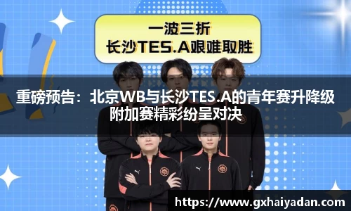 重磅预告：北京WB与长沙TES.A的青年赛升降级附加赛精彩纷呈对决