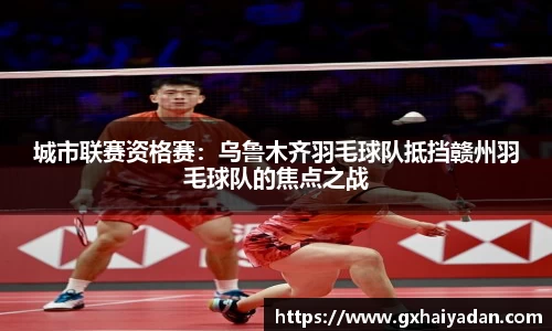 城市联赛资格赛：乌鲁木齐羽毛球队抵挡赣州羽毛球队的焦点之战
